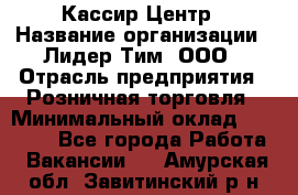 Кассир Центр › Название организации ­ Лидер Тим, ООО › Отрасль предприятия ­ Розничная торговля › Минимальный оклад ­ 25 000 - Все города Работа » Вакансии   . Амурская обл.,Завитинский р-н